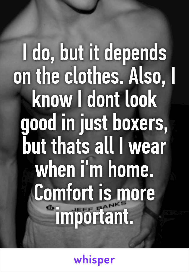 I do, but it depends on the clothes. Also, I know I dont look good in just boxers, but thats all I wear when i'm home. Comfort is more important.