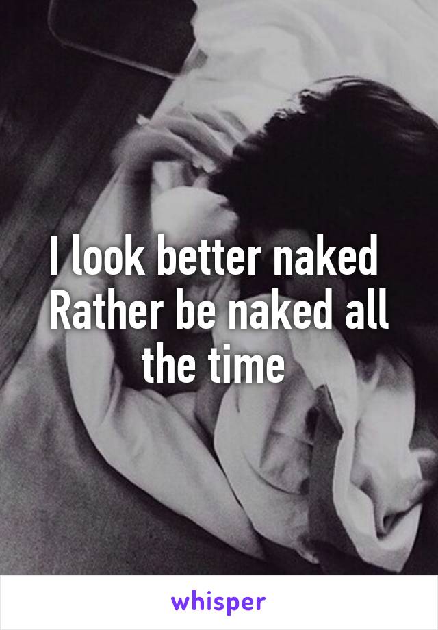 I look better naked 
Rather be naked all the time 