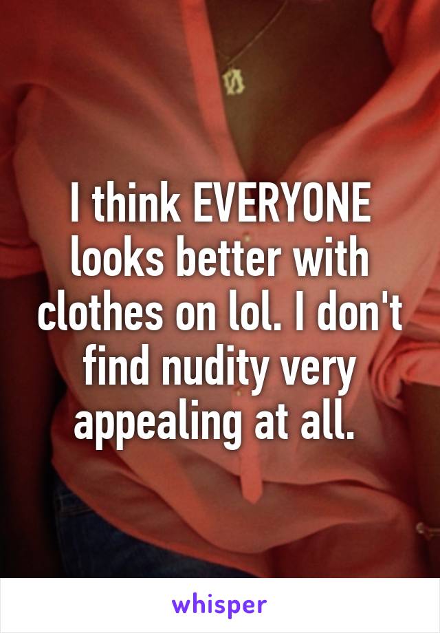 I think EVERYONE looks better with clothes on lol. I don't find nudity very appealing at all. 