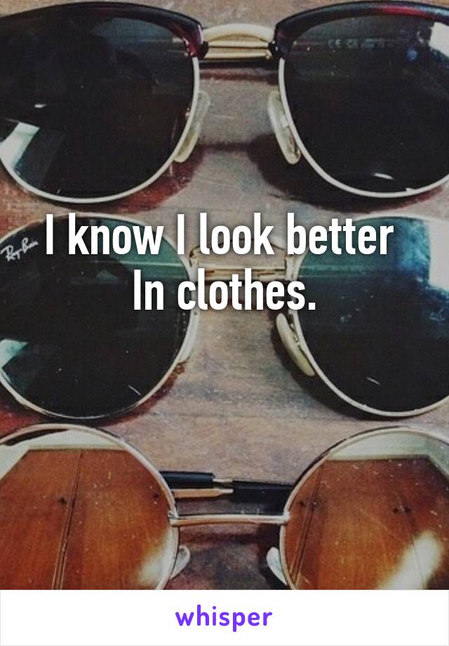 I know I look better 
In clothes.

