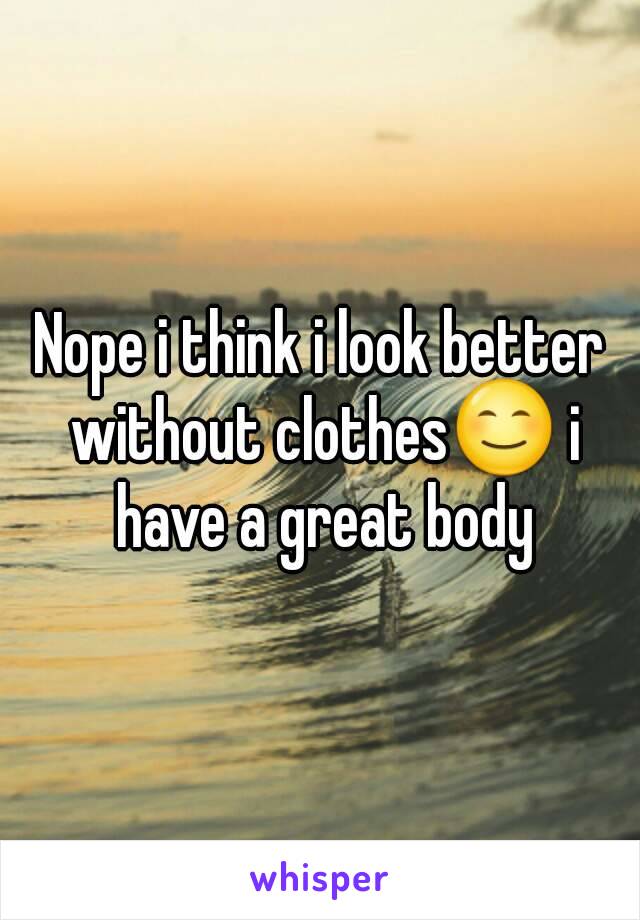 Nope i think i look better without clothes😊 i have a great body