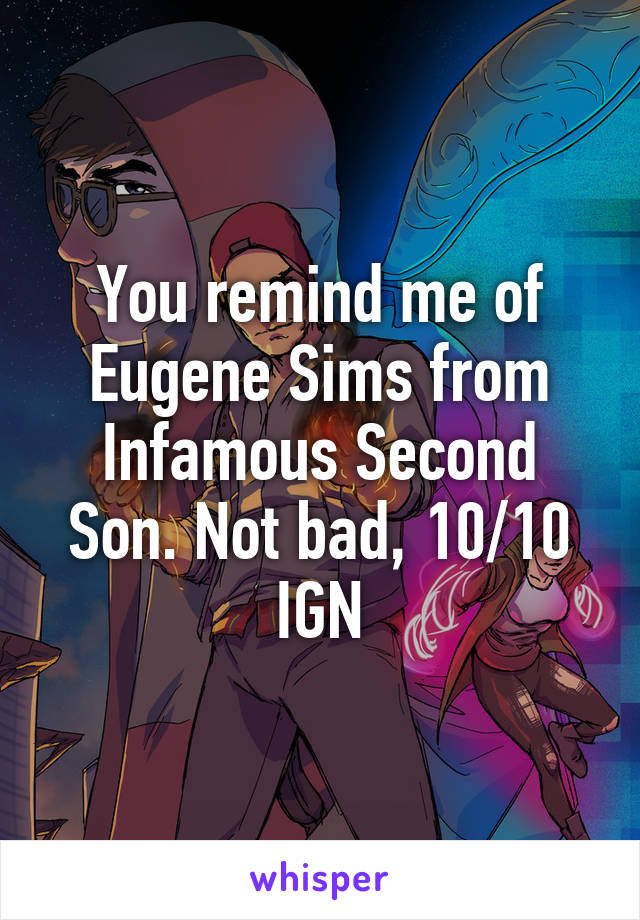 You remind me of Eugene Sims from Infamous Second Son. Not bad, 10/10 IGN