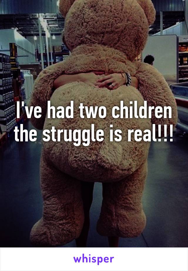 I've had two children the struggle is real!!! 