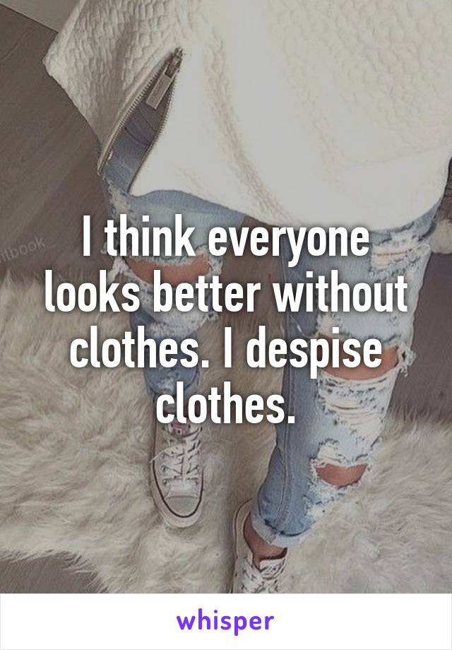 I think everyone looks better without clothes. I despise clothes.