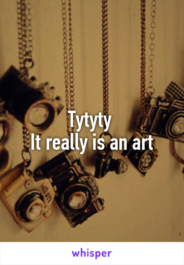 Tytyty 
It really is an art