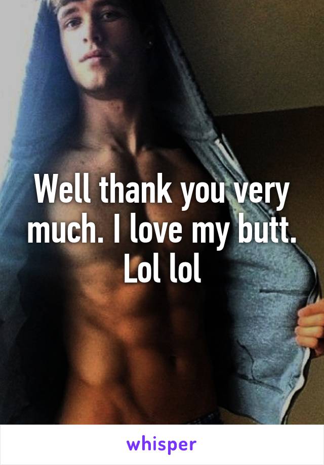 Well thank you very much. I love my butt. Lol lol