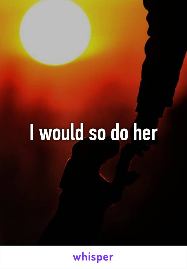 I would so do her