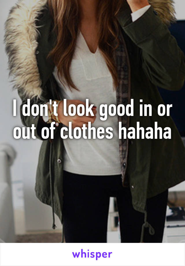 I don't look good in or out of clothes hahaha 