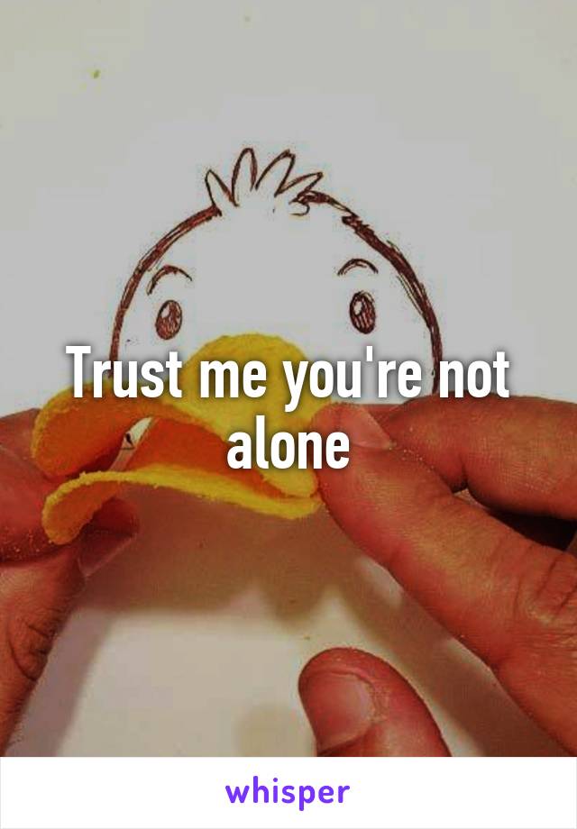 Trust me you're not alone