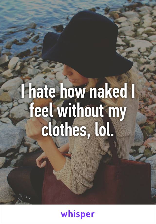 I hate how naked I feel without my clothes, lol.