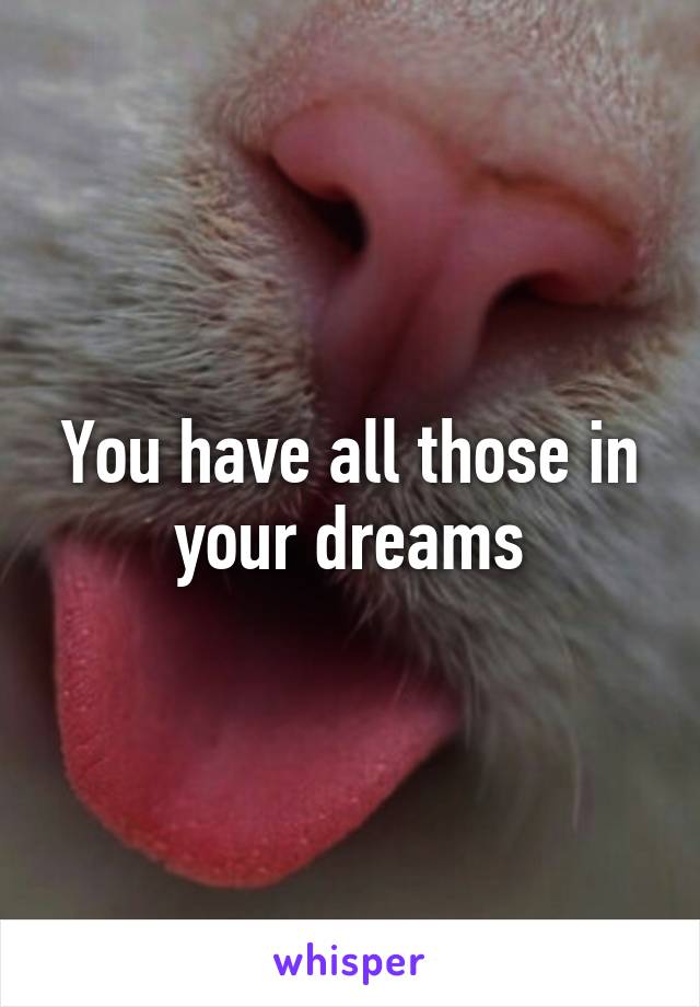 You have all those in your dreams