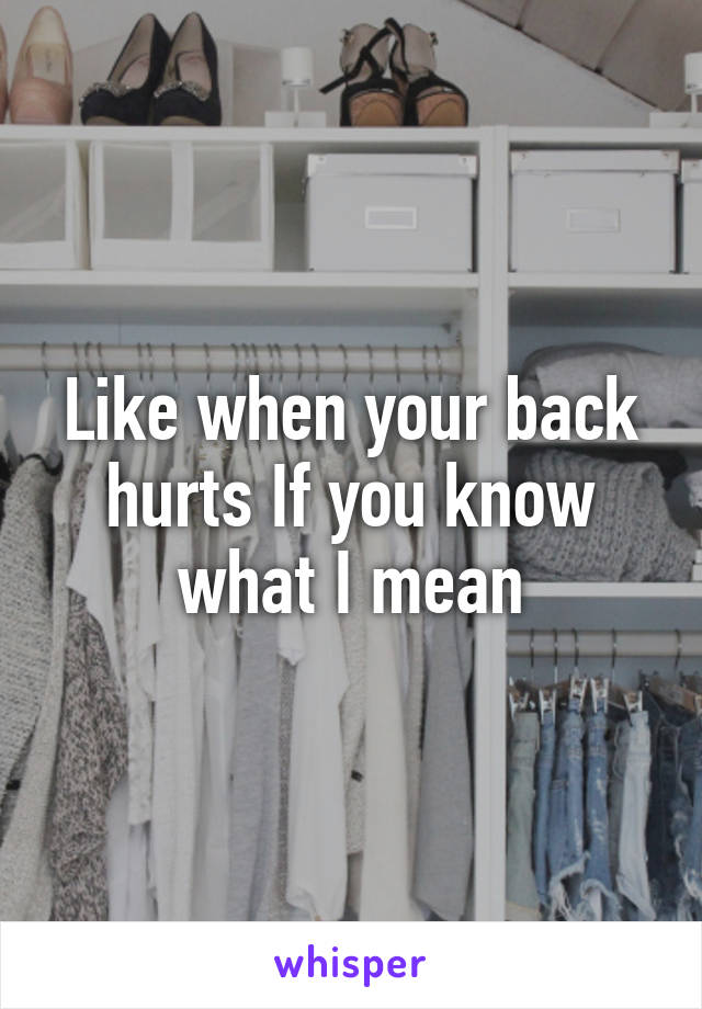 Like when your back hurts If you know what I mean