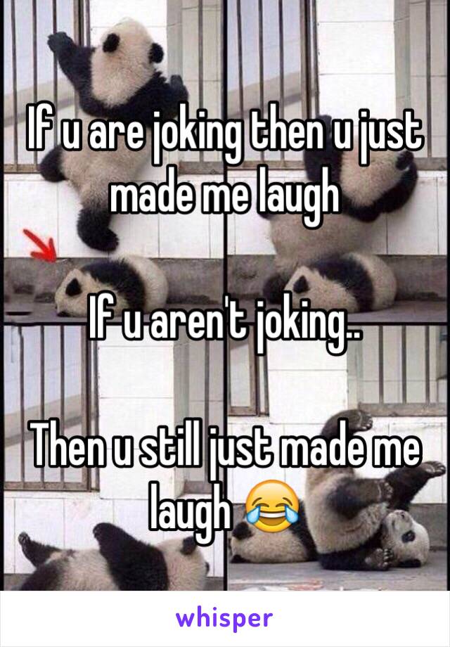 If u are joking then u just made me laugh

If u aren't joking..

Then u still just made me laugh 😂