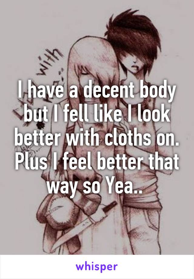 I have a decent body but I fell like I look better with cloths on. Plus I feel better that way so Yea.. 