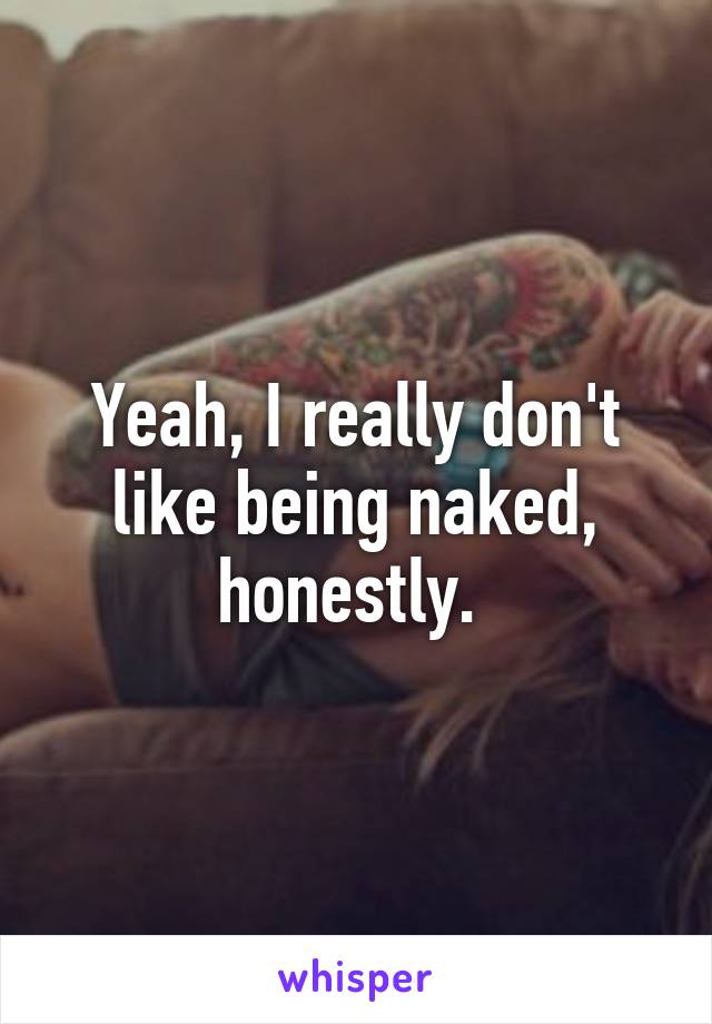 Yeah, I really don't like being naked, honestly. 