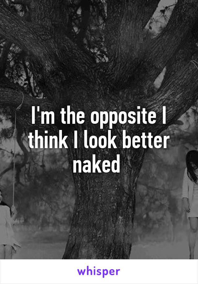 I'm the opposite I think I look better naked 