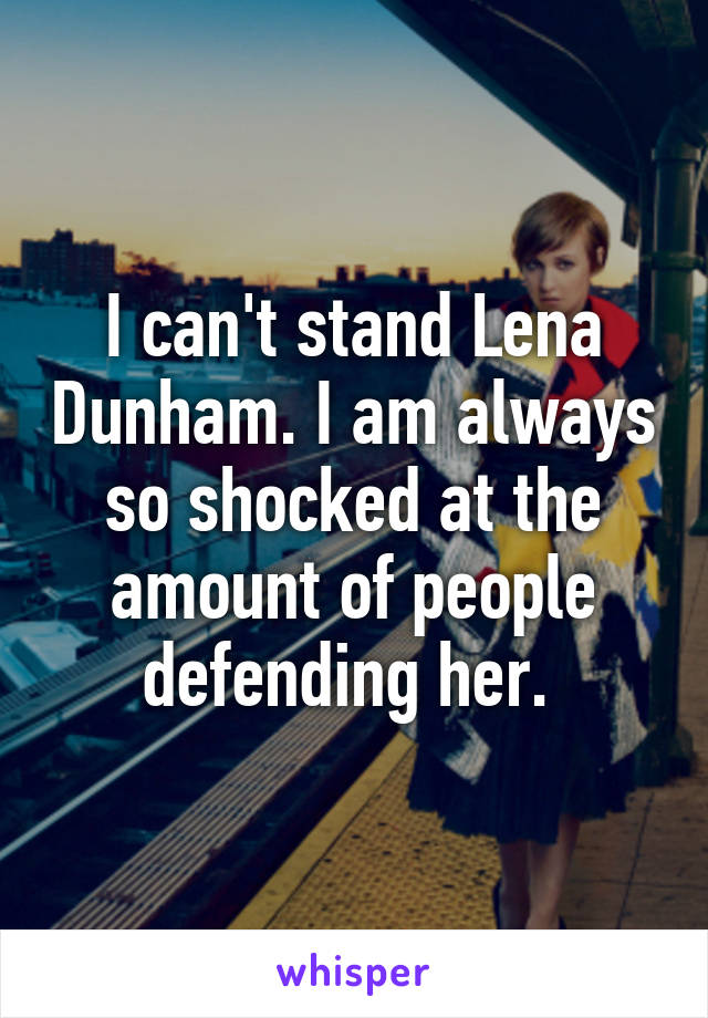 I can't stand Lena Dunham. I am always so shocked at the amount of people defending her. 