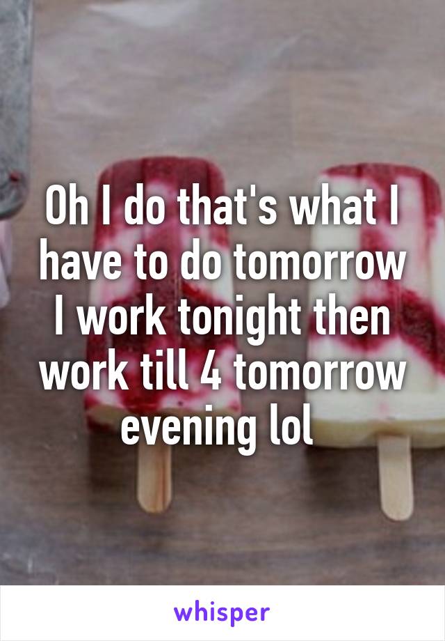 Oh I do that's what I have to do tomorrow I work tonight then work till 4 tomorrow evening lol 