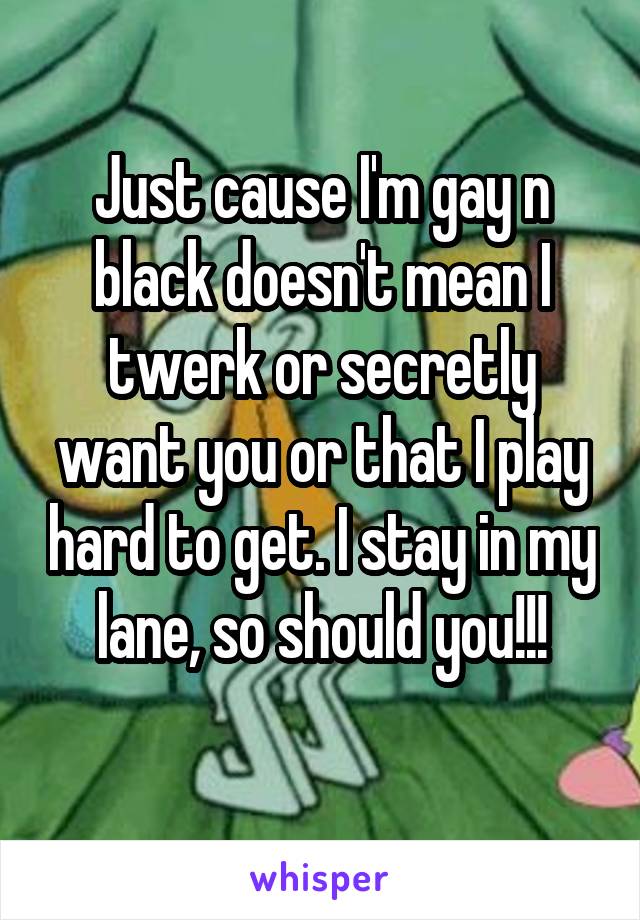 Just cause I'm gay n black doesn't mean I twerk or secretly want you or that I play hard to get. I stay in my lane, so should you!!!
