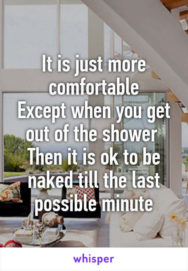 It is just more comfortable
Except when you get out of the shower 
Then it is ok to be naked till the last possible minute