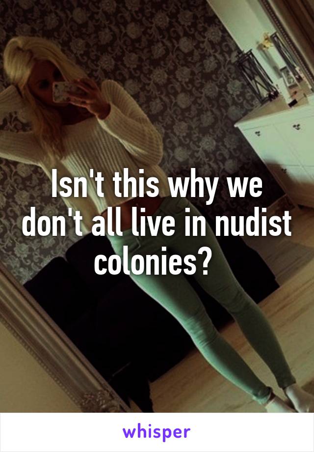 Isn't this why we don't all live in nudist colonies? 