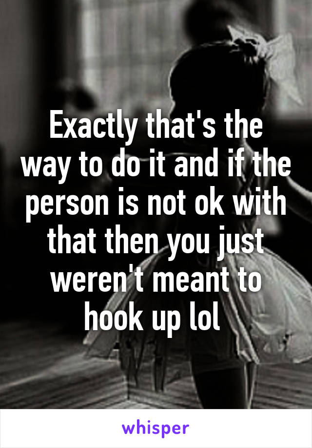 Exactly that's the way to do it and if the person is not ok with that then you just weren't meant to hook up lol 