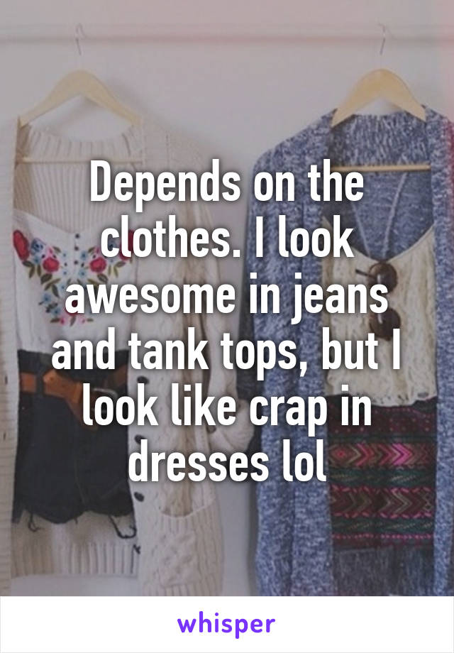 Depends on the clothes. I look awesome in jeans and tank tops, but I look like crap in dresses lol