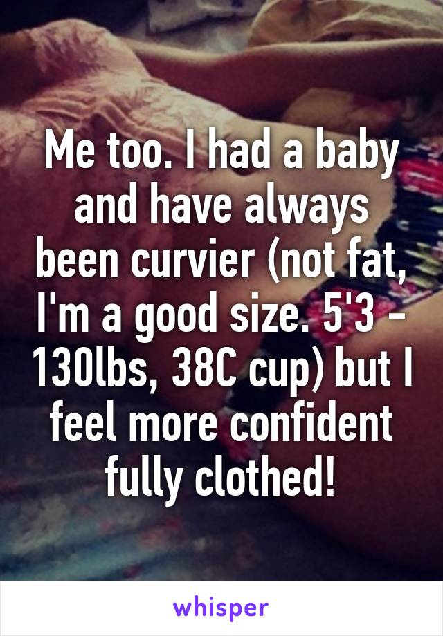 Me too. I had a baby and have always been curvier (not fat, I'm a good size. 5'3 - 130lbs, 38C cup) but I feel more confident fully clothed!