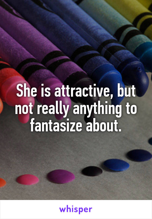 She is attractive, but not really anything to fantasize about.
