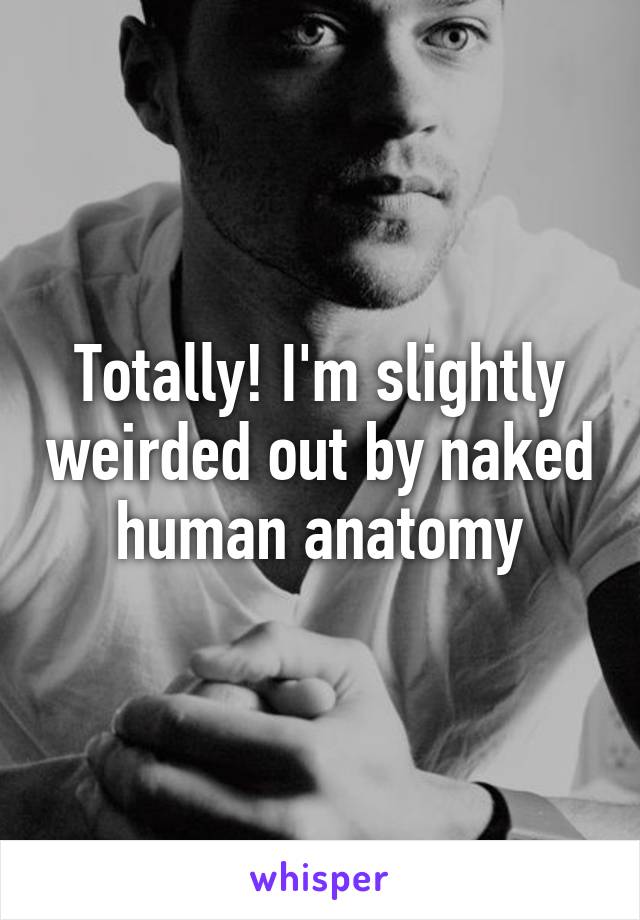 Totally! I'm slightly weirded out by naked human anatomy