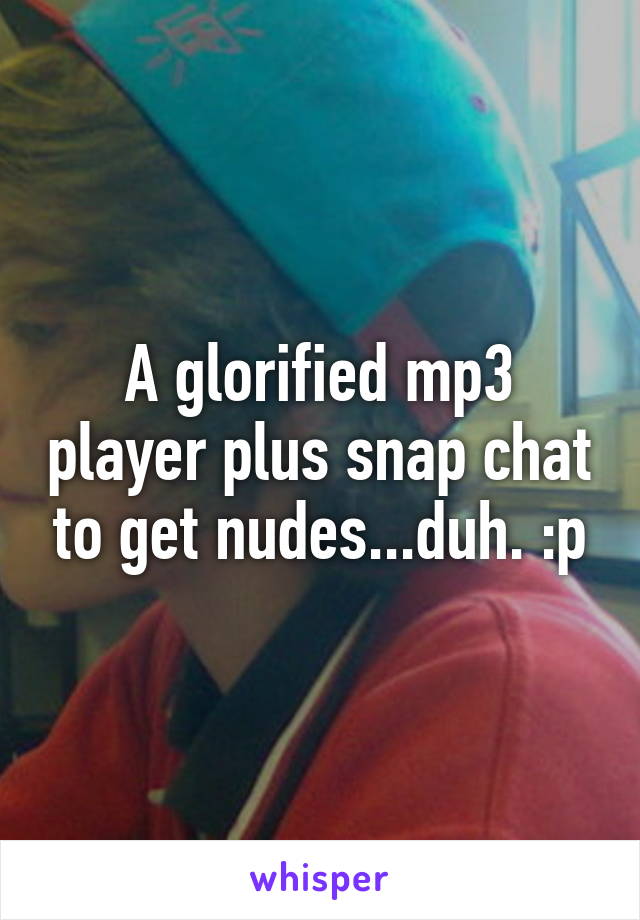 A glorified mp3 player plus snap chat to get nudes...duh. :p