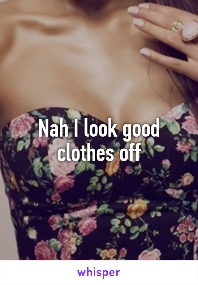 Nah I look good clothes off