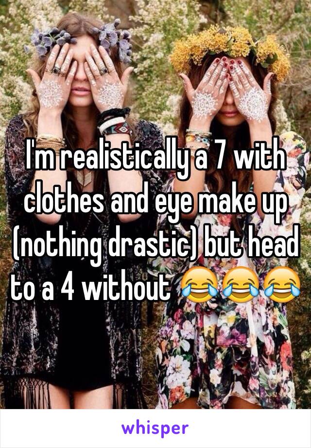 I'm realistically a 7 with clothes and eye make up (nothing drastic) but head to a 4 without 😂😂😂