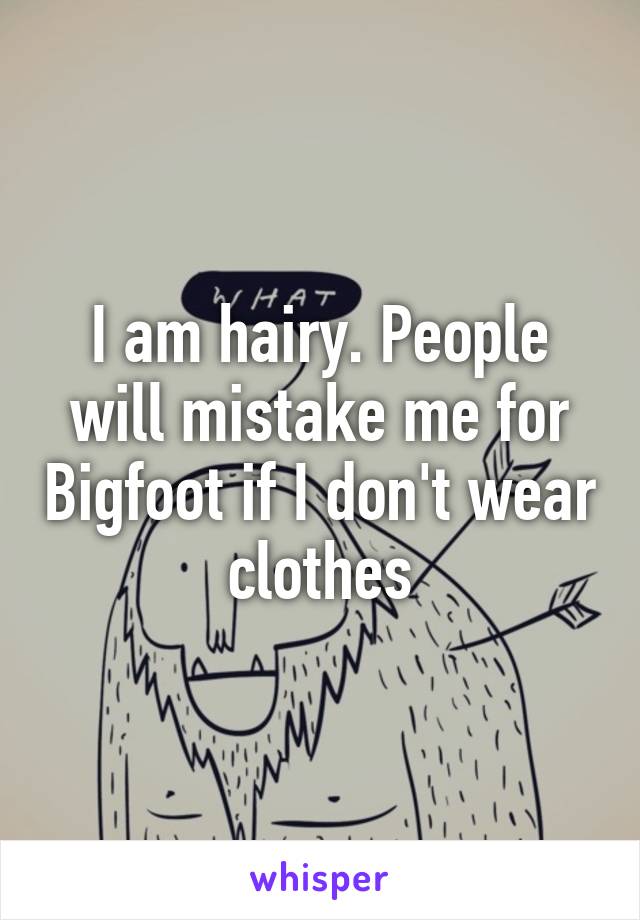 I am hairy. People will mistake me for Bigfoot if I don't wear clothes