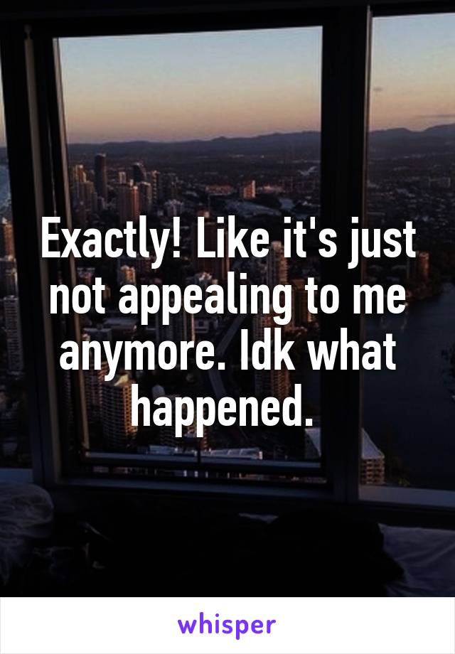 Exactly! Like it's just not appealing to me anymore. Idk what happened. 