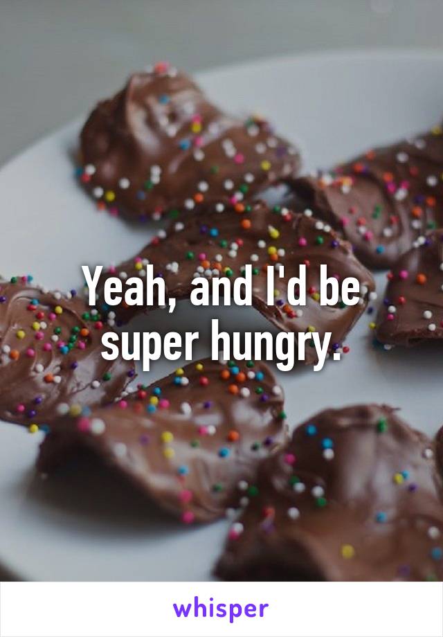 Yeah, and I'd be super hungry.