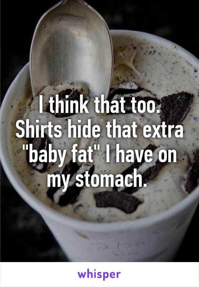 I think that too. Shirts hide that extra "baby fat" I have on my stomach. 