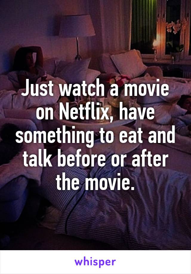 Just watch a movie on Netflix, have something to eat and talk before or after the movie.