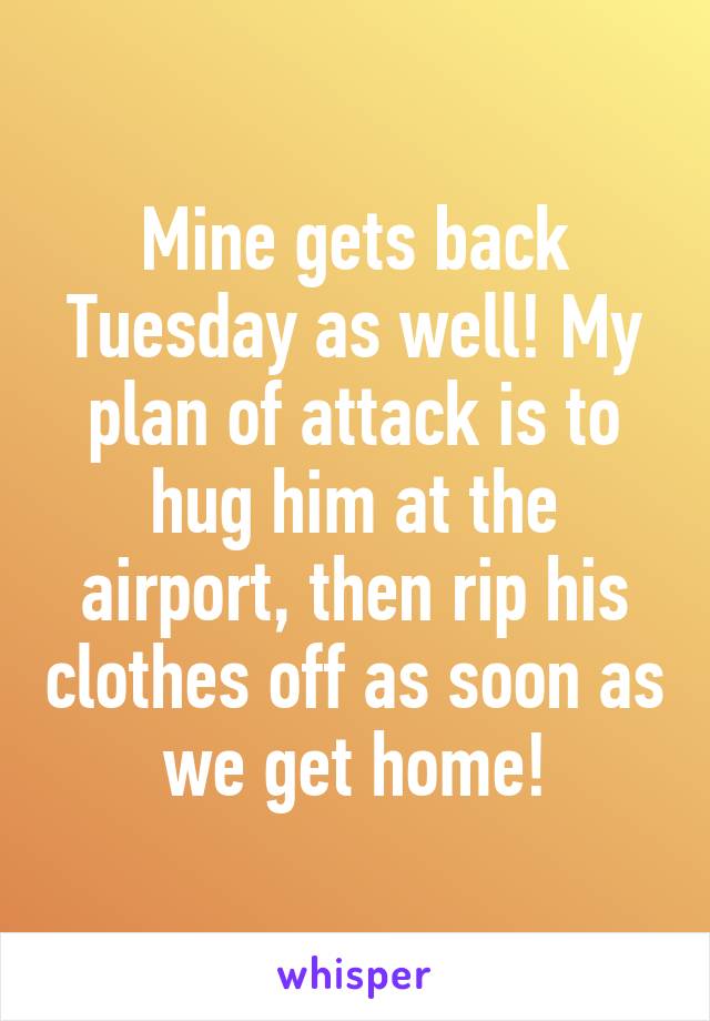 Mine gets back Tuesday as well! My plan of attack is to hug him at the airport, then rip his clothes off as soon as we get home!