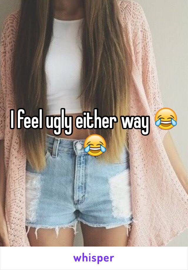 I feel ugly either way 😂😂