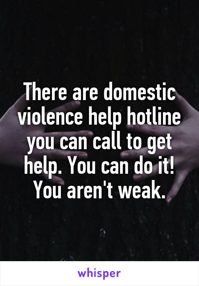 There are domestic violence help hotline you can call to get help. You can do it! You aren't weak.