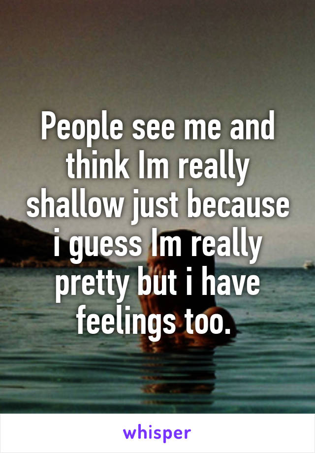 People see me and think Im really shallow just because i guess Im really pretty but i have feelings too. 