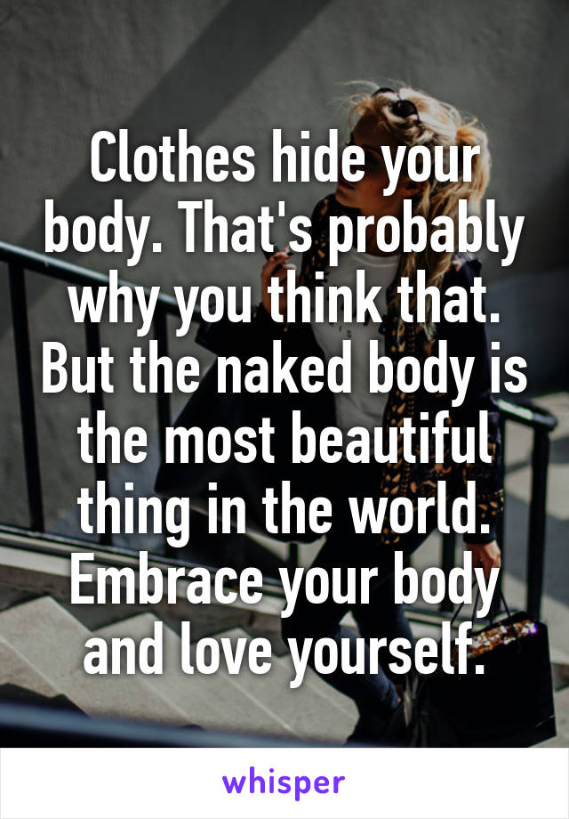 Clothes hide your body. That's probably why you think that. But the naked body is the most beautiful thing in the world. Embrace your body and love yourself.