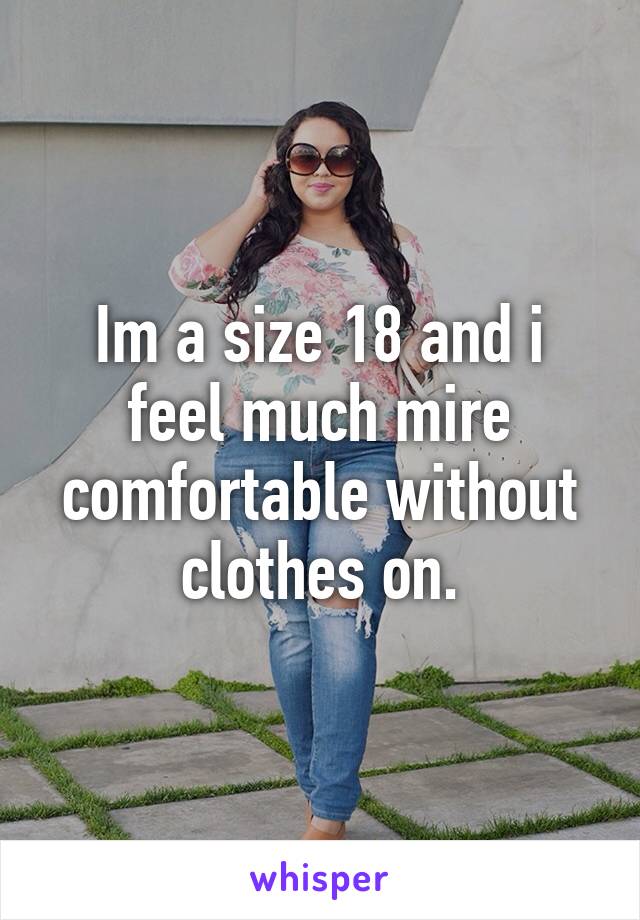 Im a size 18 and i feel much mire comfortable without clothes on.