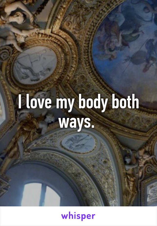 I love my body both ways. 