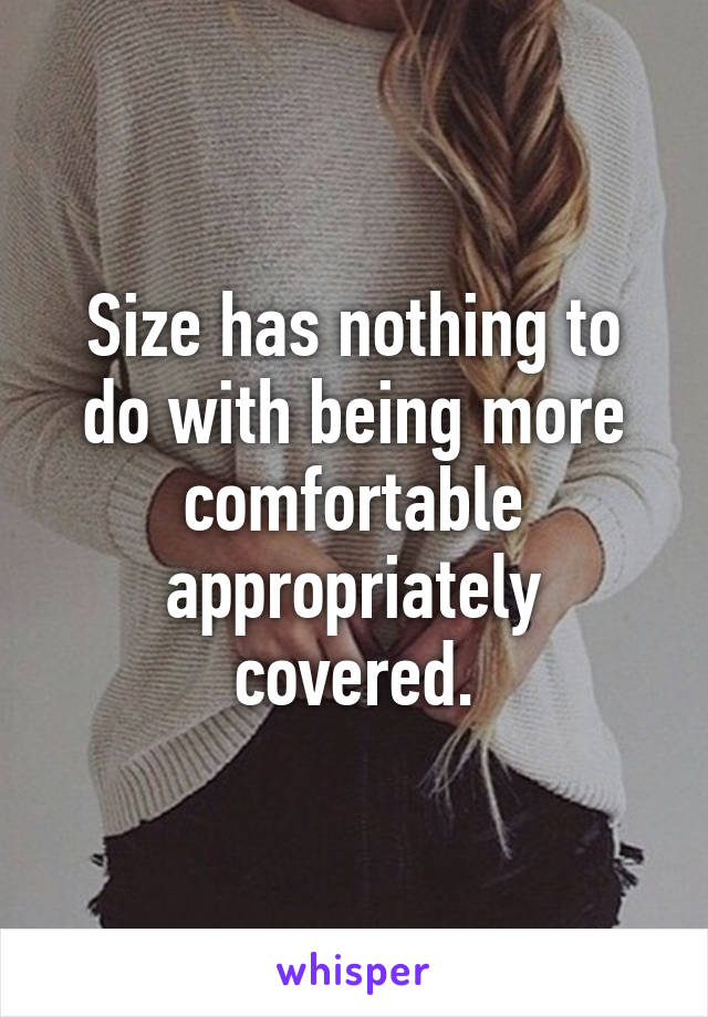 Size has nothing to do with being more comfortable appropriately covered.