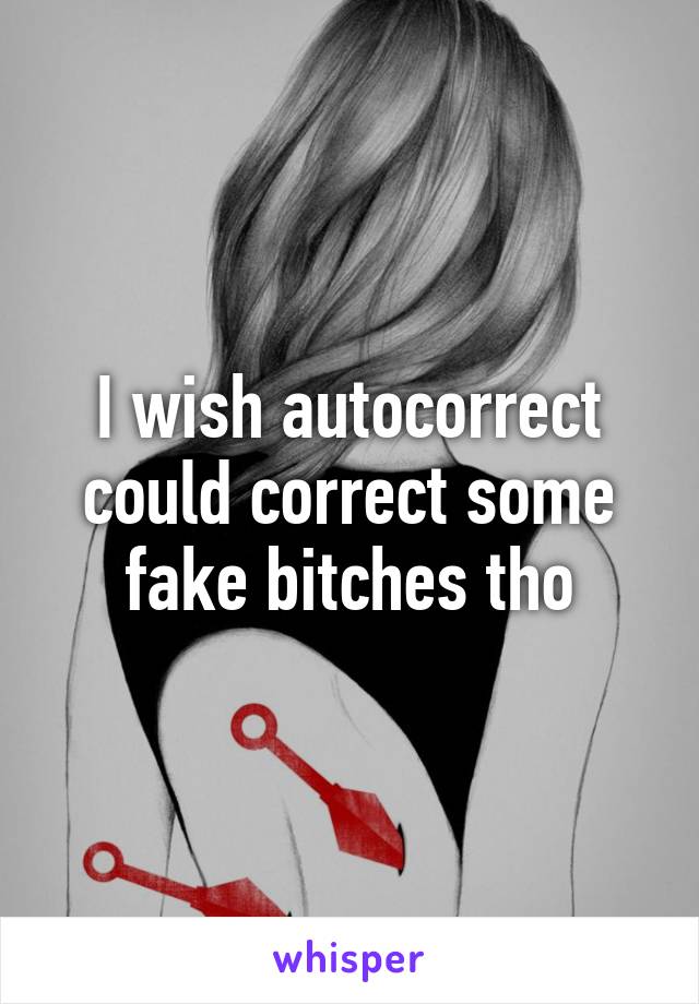 I wish autocorrect could correct some fake bitches tho