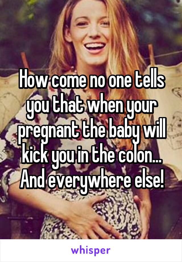 How come no one tells you that when your pregnant the baby will kick you in the colon... And everywhere else!