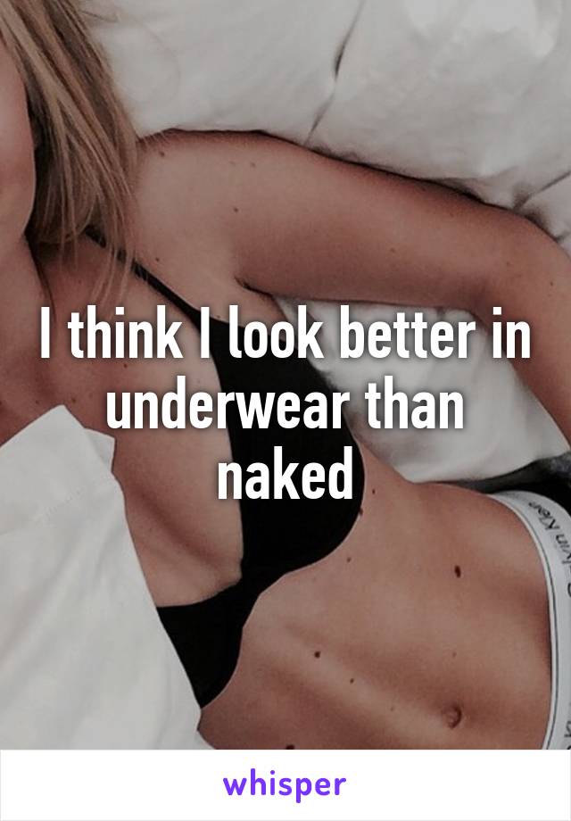 I think I look better in underwear than naked