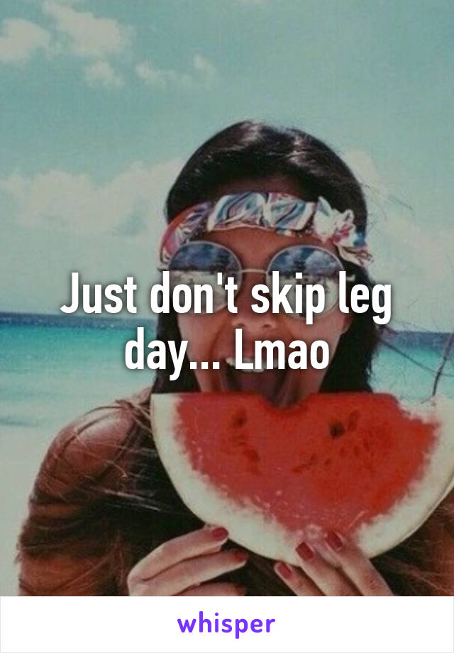 Just don't skip leg day... Lmao